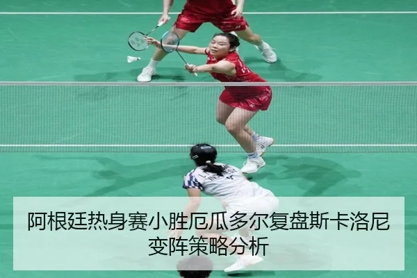 阿根廷热身赛小胜厄瓜多尔复盘斯卡洛尼变阵策略分析